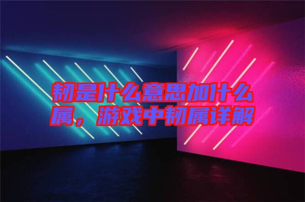 韌是什么意思加什么屬，游戲中韌屬詳解