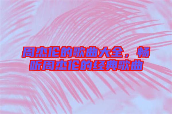 周杰倫的歌曲大全，暢聽周杰倫的經(jīng)典歌曲