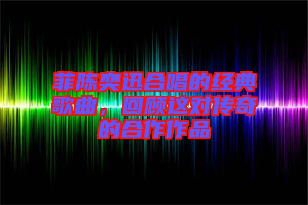 菲陳奕迅合唱的經(jīng)典歌曲，回顧這對傳奇的合作作品