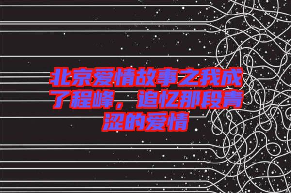 北京愛情故事之我成了程峰，追憶那段青澀的愛情