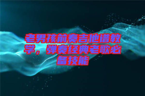 老男孩前奏吉他譜教學(xué)，彈奏經(jīng)典老歌必備技能
