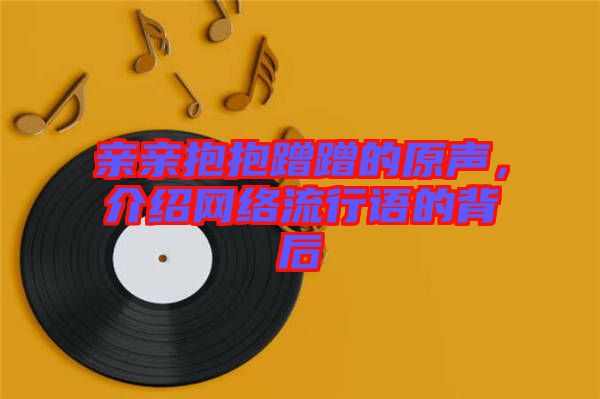 親親抱抱蹭蹭的原聲，介紹網(wǎng)絡(luò)流行語(yǔ)的背后