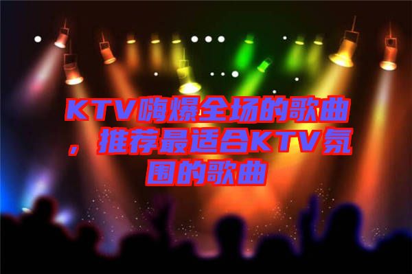KTV嗨爆全場的歌曲，推薦最適合KTV氛圍的歌曲