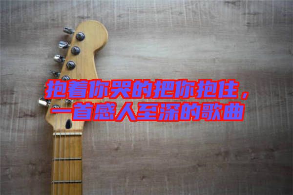 抱著你哭的把你抱住，一首感人至深的歌曲