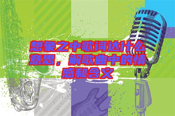 想象之中歌詞達什么意思，解歌曲中的情感和含義
