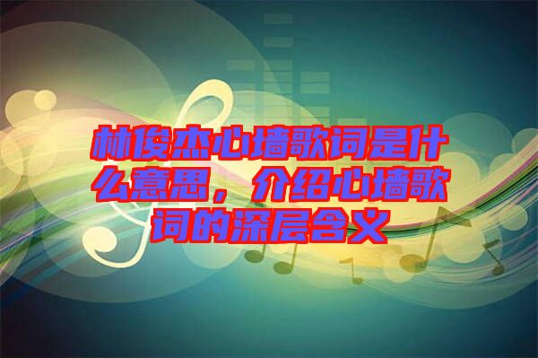 林俊杰心墻歌詞是什么意思，介紹心墻歌詞的深層含義