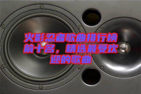 火影忍者歌曲排行榜前十名，精選最受歡迎的歌曲