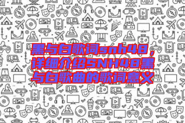 黑與白歌詞snh48，詳細(xì)介紹SNH48黑與白歌曲的歌詞意義