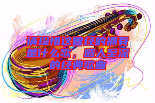 請(qǐng)珍惜這曾經(jīng)的擁有是什么歌，感人至深的經(jīng)典歌曲