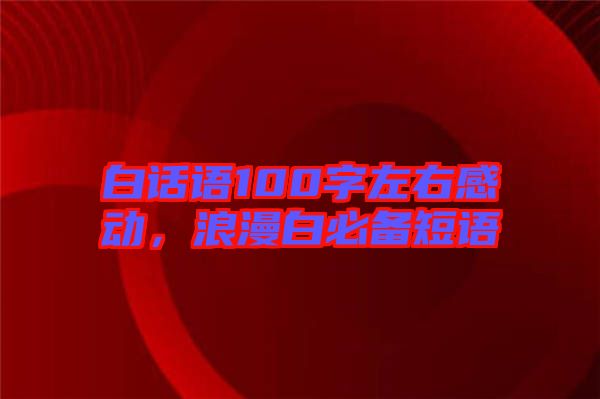 白話語100字左右感動，浪漫白必備短語