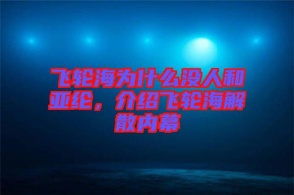 飛輪海為什么沒人和亞綸，介紹飛輪海解散內(nèi)幕