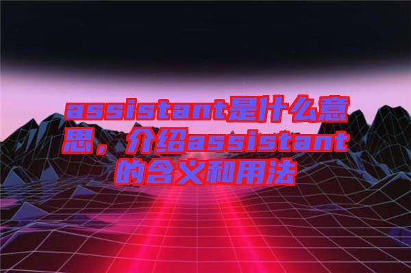 assistant是什么意思，介紹assistant的含義和用法