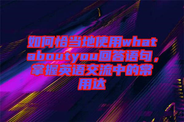 如何恰當(dāng)?shù)厥褂脀hataboutyou回答語(yǔ)句，掌握英語(yǔ)交流中的常用達(dá)