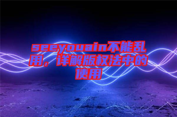 seeyouain不能亂用，詳解版權(quán)法中的使用