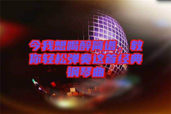 今我想喝醉簡譜，教你輕松彈奏這首經(jīng)典鋼琴曲
