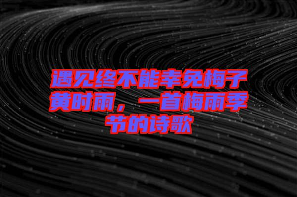 遇見終不能幸免梅子黃時(shí)雨，一首梅雨季節(jié)的詩歌