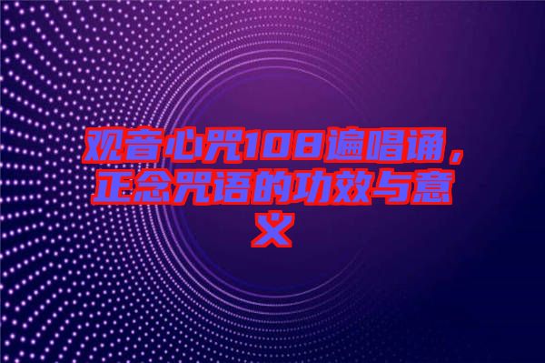 觀音心咒108遍唱誦，正念咒語的功效與意義
