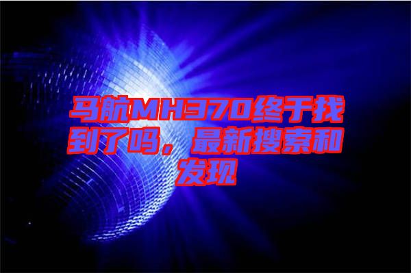 馬航MH370終于找到了嗎，最新搜索和發(fā)現(xiàn)