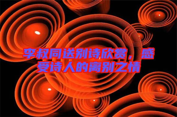 李叔同送別詩欣賞，感受詩人的離別之情