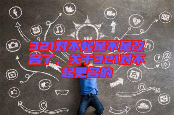321對不起是不是改名了，關(guān)于321對不起更名的
