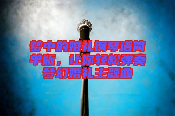 夢中的婚禮鋼琴譜簡單版，讓你輕松彈奏夢幻婚禮主題曲