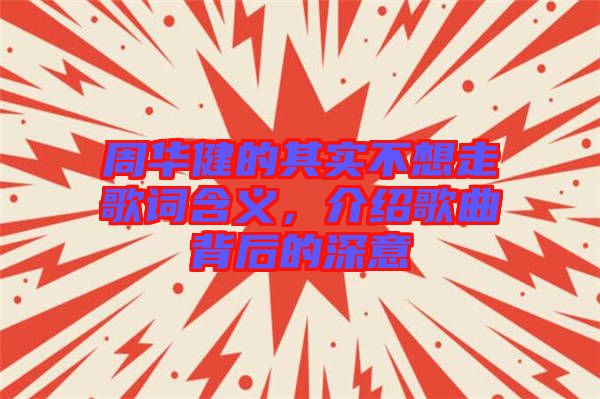 周華健的其實(shí)不想走歌詞含義，介紹歌曲背后的深意