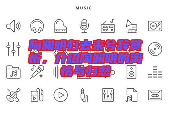 陶淵明歸去來兮辭賞析，介紹陶淵明的離情與歸愁