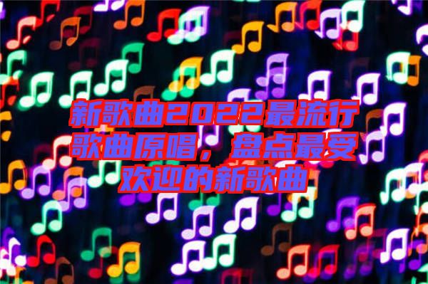 新歌曲2022最流行歌曲原唱，盤點(diǎn)最受歡迎的新歌曲