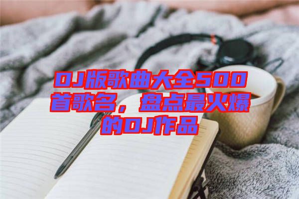 DJ版歌曲大全500首歌名，盤點最火爆的DJ作品