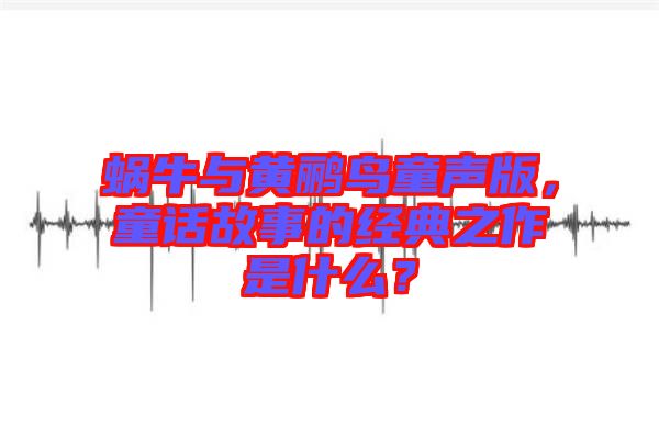 蝸牛與黃鸝鳥童聲版，童話故事的經(jīng)典之作是什么？