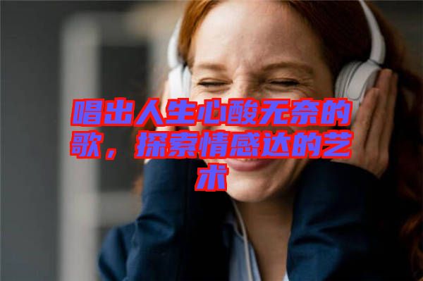唱出人生心酸無奈的歌，探索情感達(dá)的藝術(shù)