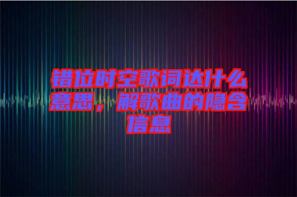 錯位時空歌詞達什么意思，解歌曲的隱含信息
