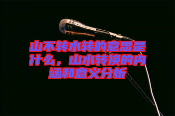 山不轉(zhuǎn)水轉(zhuǎn)的意思是什么，山水轉(zhuǎn)換的內(nèi)涵和意義分析