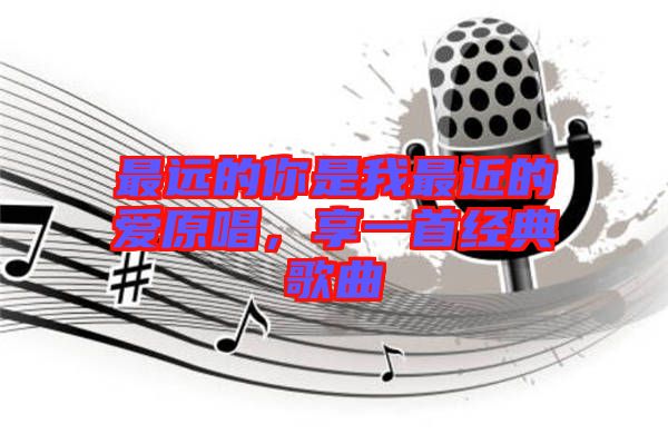 最遠(yuǎn)的你是我最近的愛(ài)原唱，享一首經(jīng)典歌曲