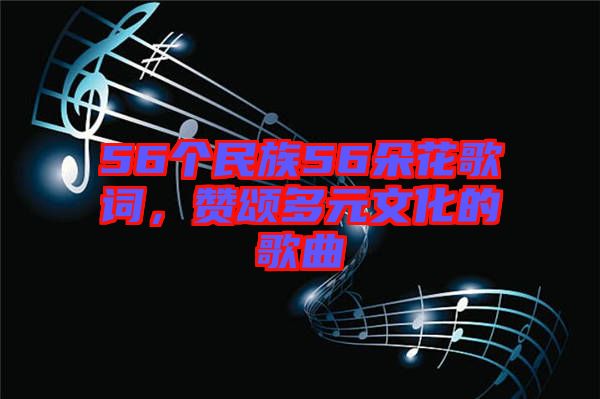 56個(gè)民族56朵花歌詞，贊頌多元文化的歌曲