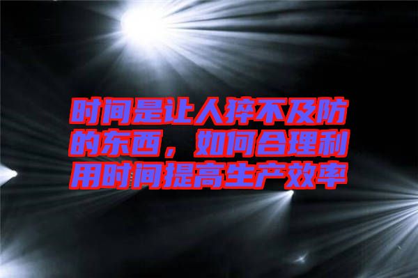 時間是讓人猝不及防的東西，如何合理利用時間提高生產(chǎn)效率