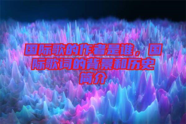 國際歌的作者是誰，國際歌詞的背景和歷史簡介