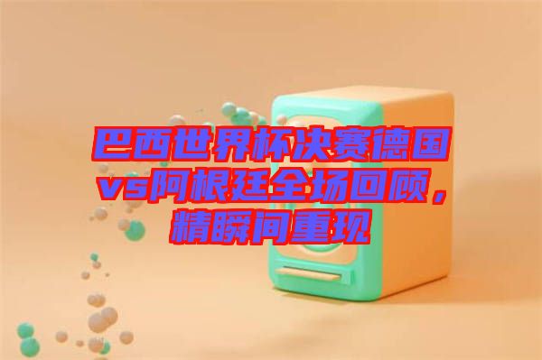 巴西世界杯決賽德國vs阿根廷全場回顧，精瞬間重現(xiàn)