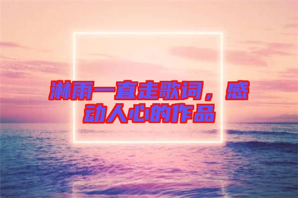 淋雨一直走歌詞，感動(dòng)人心的作品