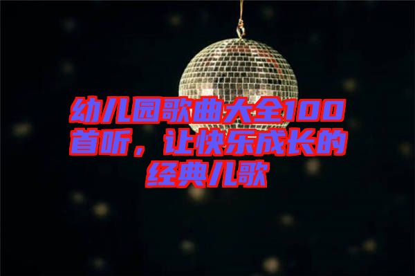 幼兒園歌曲大全100首聽，讓快樂成長的經(jīng)典兒歌