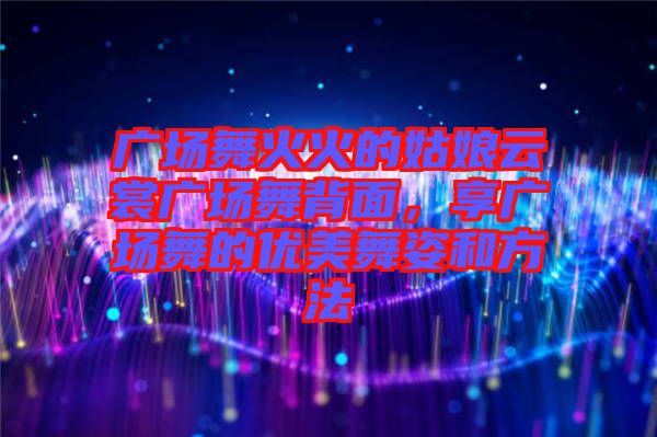 廣場(chǎng)舞火火的姑娘云裳廣場(chǎng)舞背面，享廣場(chǎng)舞的優(yōu)美舞姿和方法