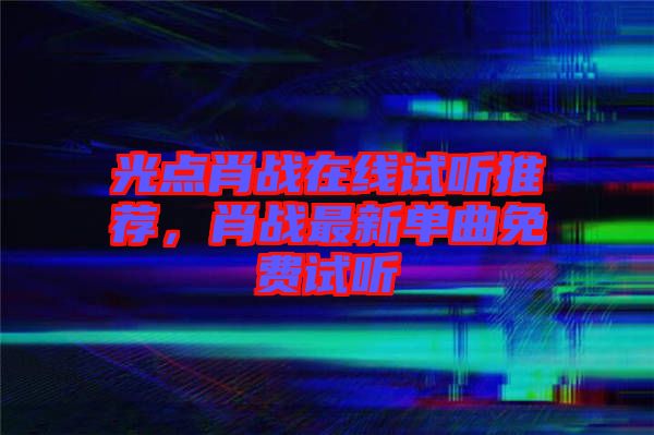 光點肖戰(zhàn)在線試聽推薦，肖戰(zhàn)最新單曲免費試聽