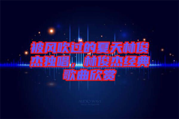 被風(fēng)吹過(guò)的夏天林俊杰獨(dú)唱，林俊杰經(jīng)典歌曲欣賞