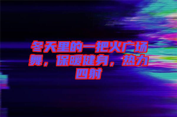 冬天里的一把火廣場舞，保暖健身，熱力四射