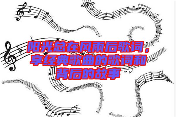 陽光總在風雨后歌詞，享經(jīng)典歌曲的歌詞和背后的故事