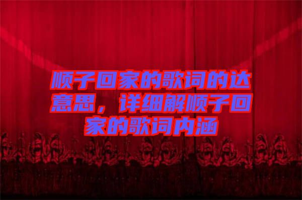 順子回家的歌詞的達(dá)意思，詳細(xì)解順子回家的歌詞內(nèi)涵