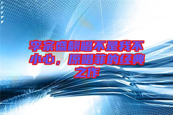李宗盛翻唱不是我不小心，原唱菲的經(jīng)典之作