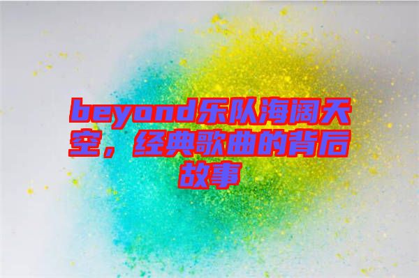 beyond樂隊海闊天空，經(jīng)典歌曲的背后故事