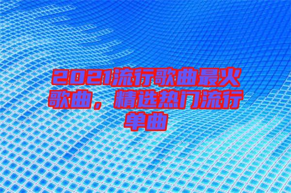 2021流行歌曲最火歌曲，精選熱門流行單曲