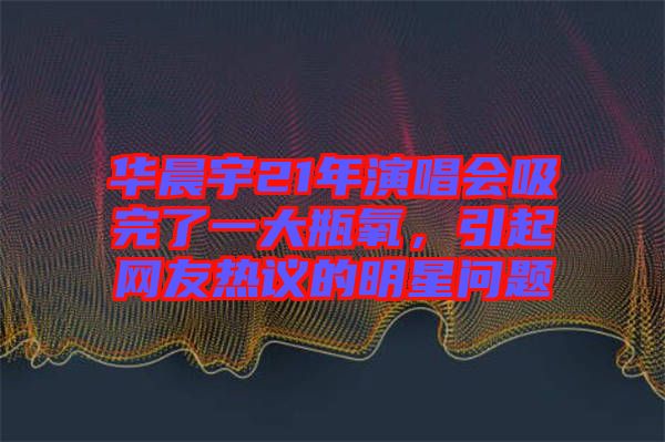 華晨宇21年演唱會吸完了一大瓶氧，引起網(wǎng)友熱議的明星問題